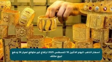 أسعار الذهب اليوم الاثنين 18 أغسطس 2025 ارتفاع غير متوقع لعيار 24 ودفع لبيع مكثف